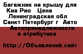Багажник на крышу для Киа Рио › Цена ­ 4 500 - Ленинградская обл., Санкт-Петербург г. Авто » Автопринадлежности и атрибутика   
